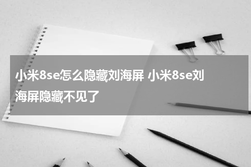 小米8se怎么隐藏刘海屏 小米8se刘海屏隐藏不见了