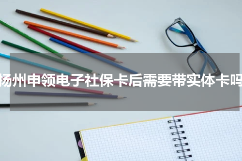扬州申领电子社保卡后需要带实体卡吗