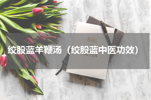 绞股蓝羊鞭汤（绞股蓝中医功效）
