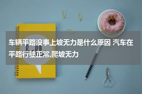 车辆平路没事上坡无力是什么原因 汽车在平路行驶正常,爬坡无力