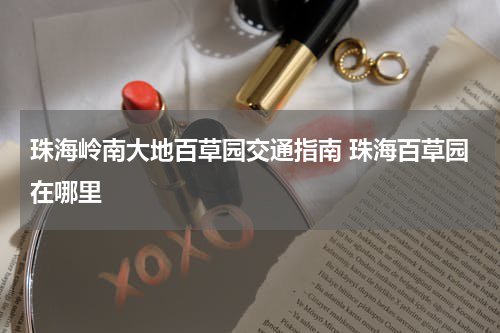 珠海岭南大地百草园交通指南 珠海百草园在哪里