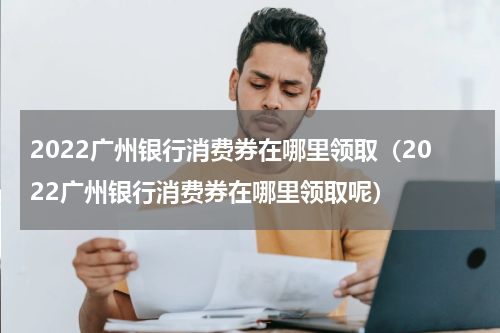 2022广州银行消费券在哪里领取（2022广州银行消费券在哪里领取呢）