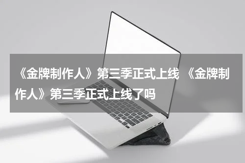 《金牌制作人》第三季正式上线 《金牌制作人》第三季正式上线了吗