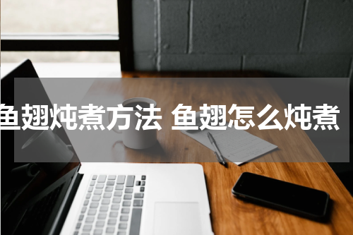 鱼翅炖煮方法 鱼翅怎么炖煮