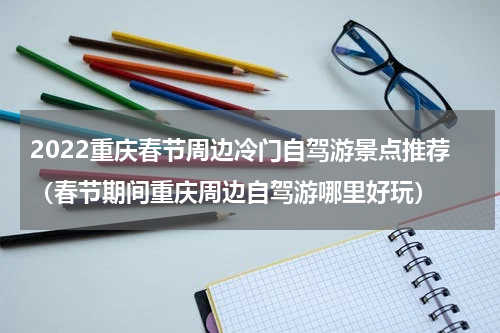 2022重庆春节周边冷门自驾游景点推荐（春节期间重庆周边自驾游哪里好玩）