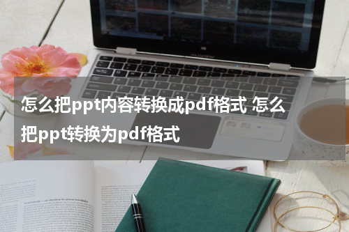 怎么把ppt内容转换成pdf格式 怎么把ppt转换为pdf格式