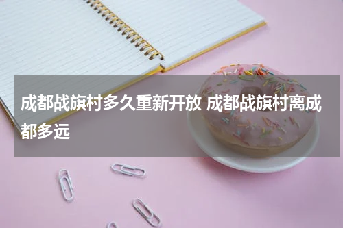 成都战旗村多久重新开放 成都战旗村离成都多远