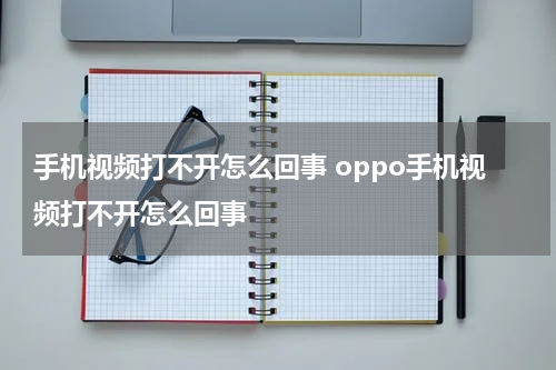 手机视频打不开怎么回事 oppo手机视频打不开怎么回事