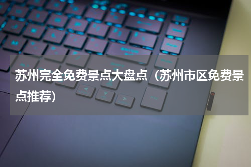 苏州完全免费景点大盘点（苏州市区免费景点推荐）