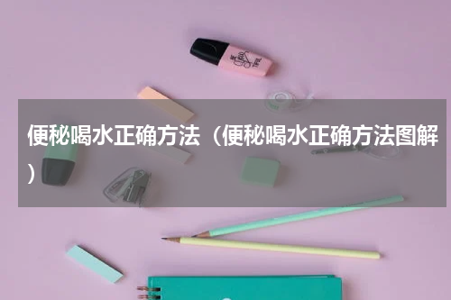 便秘喝水正确方法（便秘喝水正确方法图解）