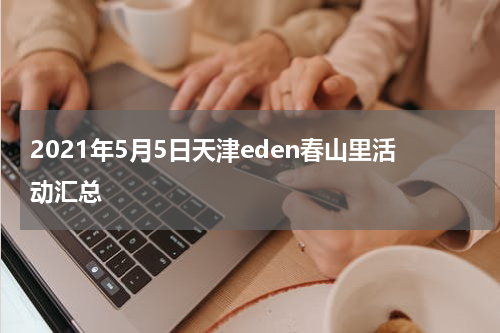 2021年5月5日天津eden春山里活动汇总