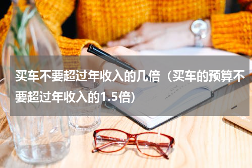 买车不要超过年收入的几倍（买车的预算不要超过年收入的1.5倍）
