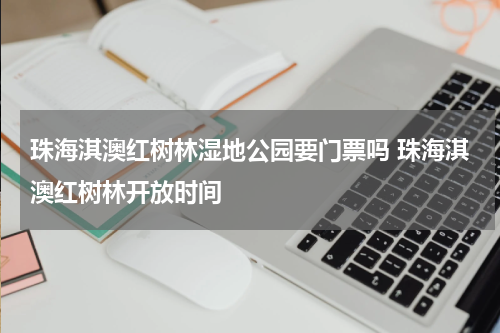 珠海淇澳红树林湿地公园要门票吗 珠海淇澳红树林开放时间