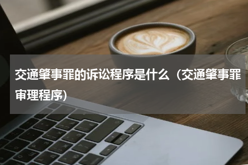 交通肇事罪的诉讼程序是什么（交通肇事罪审理程序）