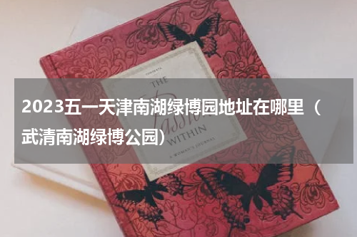 2023五一天津南湖绿博园地址在哪里（武清南湖绿博公园）