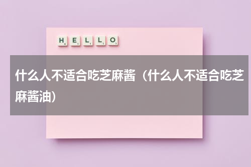 什么人不适合吃芝麻酱（什么人不适合吃芝麻酱油）