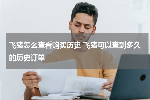 飞猪怎么查看购买历史 飞猪可以查到多久的历史订单