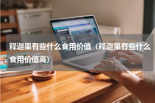 释迦果有些什么食用价值（释迦果有些什么食用价值高）