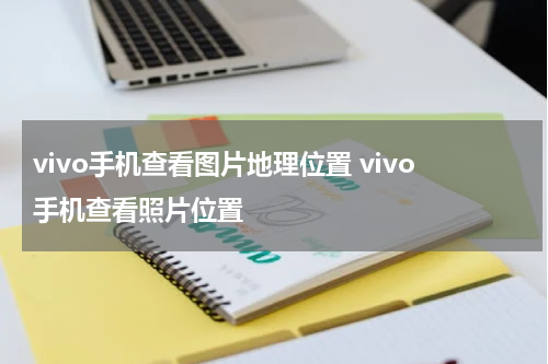 vivo手机查看图片地理位置 vivo手机查看照片位置