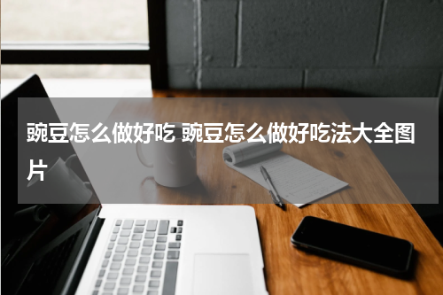 豌豆怎么做好吃 豌豆怎么做好吃法大全图片