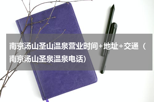 南京汤山圣山温泉营业时间+地址+交通（南京汤山圣泉温泉电话）
