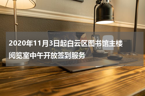 2020年11月3日起白云区图书馆主楼阅览室中午开放签到服务