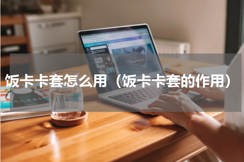 饭卡卡套怎么用（饭卡卡套的作用）