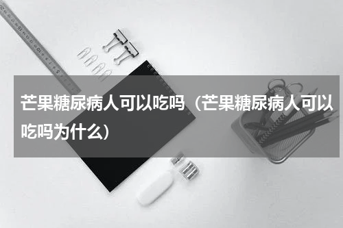 芒果糖尿病人可以吃吗（芒果糖尿病人可以吃吗为什么）