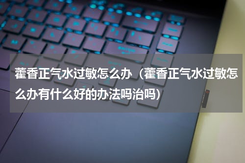 藿香正气水过敏怎么办（藿香正气水过敏怎么办有什么好的办法吗治吗）