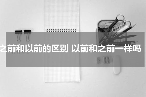 之前和以前的区别 以前和之前一样吗