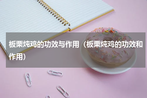 板栗炖鸡的功效与作用（板栗炖鸡的功效和作用）