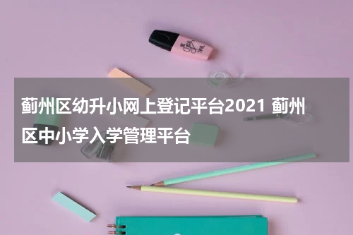 蓟州区幼升小网上登记平台2021 蓟州区中小学入学管理平台
