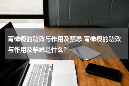 青橄榄的功效与作用及禁忌 青橄榄的功效与作用及禁忌是什么?