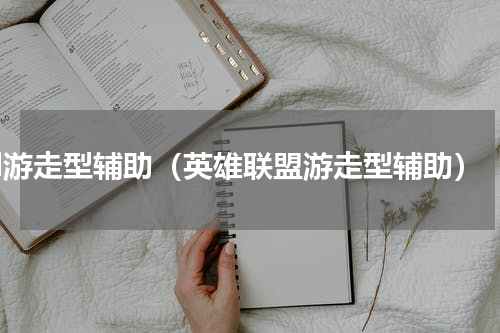 lol游走型辅助（英雄联盟游走型辅助）