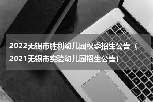2022无锡市胜利幼儿园秋季招生公告（2021无锡市实验幼儿园招生公告）