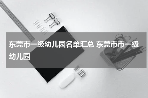 东莞市一级幼儿园名单汇总 东莞市市一级幼儿园