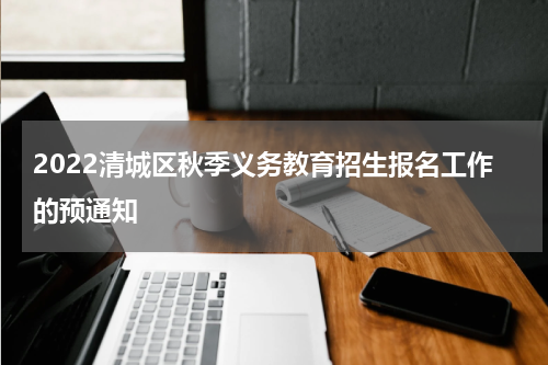 2022清城区秋季义务教育招生报名工作的预通知