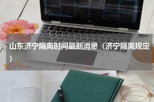 山东济宁隔离时间最新消息（济宁隔离规定）
