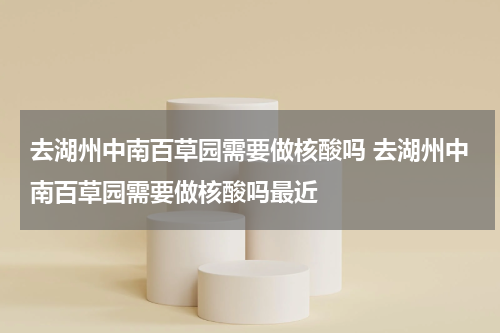 去湖州中南百草园需要做核酸吗 去湖州中南百草园需要做核酸吗最近