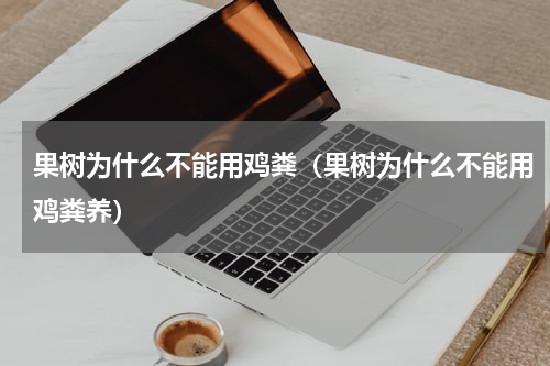 果树为什么不能用鸡粪（果树为什么不能用鸡粪养）
