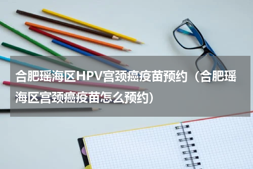 合肥瑶海区HPV宫颈癌疫苗预约（合肥瑶海区宫颈癌疫苗怎么预约）