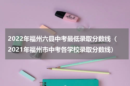 2022年福州六县中考最低录取分数线（2021年福州市中考各学校录取分数线）