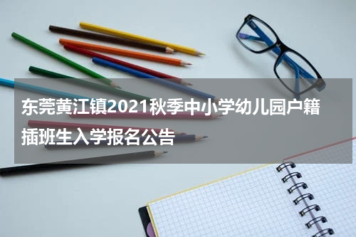 东莞黄江镇2021秋季中小学幼儿园户籍插班生入学报名公告