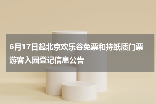 6月17日起北京欢乐谷免票和持纸质门票游客入园登记信息公告