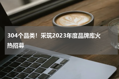304个品类！采筑2023年度品牌库火热招募