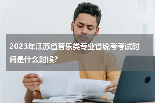 2023年江苏省音乐类专业省统考考试时间是什么时候？