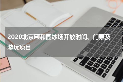 2020北京颐和园冰场开放时间、门票及游玩项目