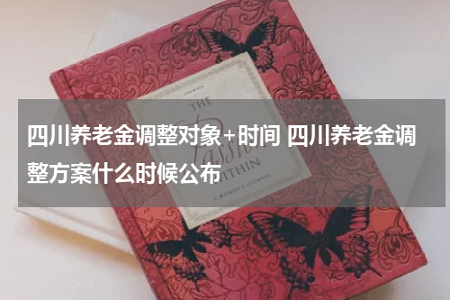 四川养老金调整对象+时间 四川养老金调整方案什么时候公布