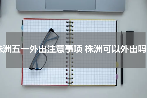 株洲五一外出注意事项 株洲可以外出吗