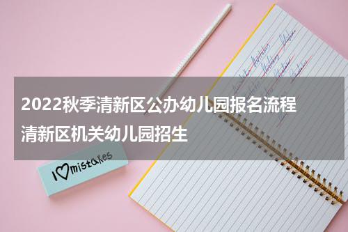 2022秋季清新区公办幼儿园报名流程 清新区机关幼儿园招生
